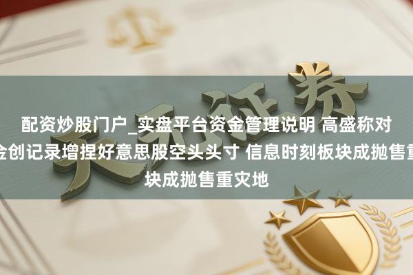 配资炒股门户_实盘平台资金管理说明 高盛称对冲基金创记录增捏好意思股空头头寸 信息时刻板块成抛售重灾地