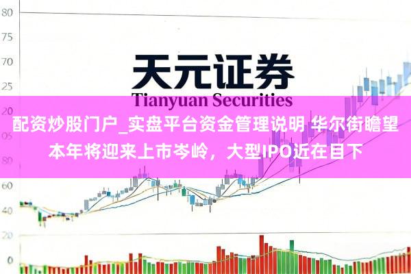 配资炒股门户_实盘平台资金管理说明 华尔街瞻望本年将迎来上市岑岭，大型IPO近在目下