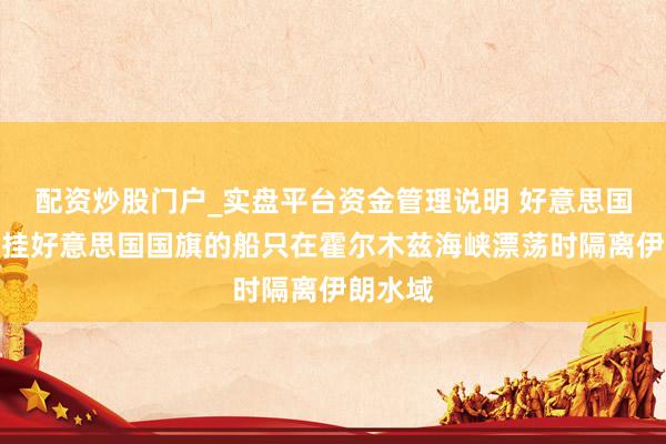 配资炒股门户_实盘平台资金管理说明 好意思国提议吊挂好意思国国旗的船只在霍尔木兹海峡漂荡时隔离伊朗水域
