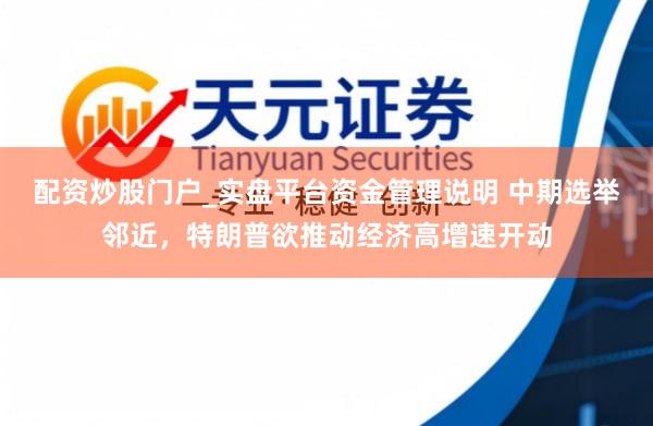 配资炒股门户_实盘平台资金管理说明 中期选举邻近，特朗普欲推动经济高增速开动