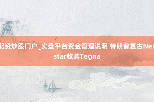 配资炒股门户_实盘平台资金管理说明 特朗普复古Nexstar收购Tegna