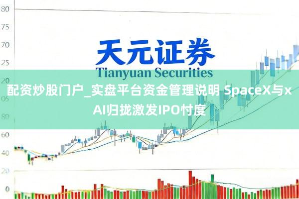 配资炒股门户_实盘平台资金管理说明 SpaceX与xAI归拢激发IPO忖度