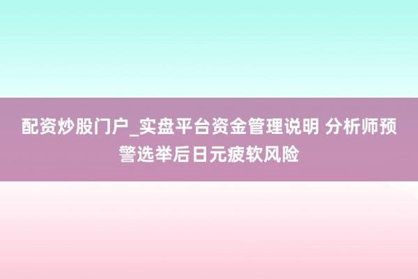 配资炒股门户_实盘平台资金管理说明 分析师预警选举后日元疲软风险