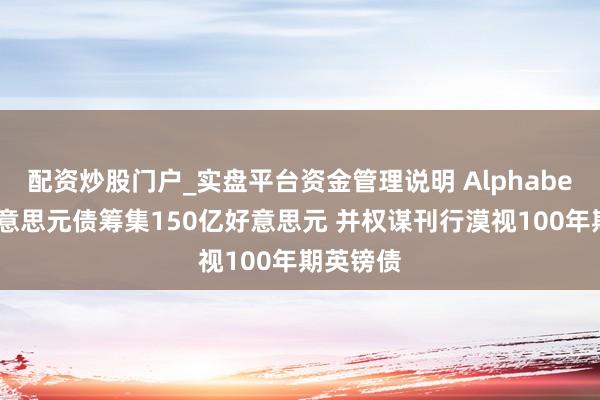 配资炒股门户_实盘平台资金管理说明 Alphabet拟发好意思元债筹集150亿好意思元 并权谋刊行漠视100年期英镑债