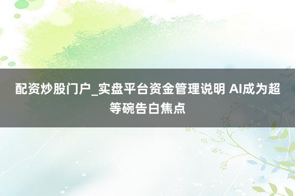 配资炒股门户_实盘平台资金管理说明 AI成为超等碗告白焦点
