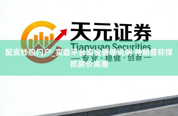 配资炒股门户_实盘平台资金管理说明 特朗普称撑抓房价高潮