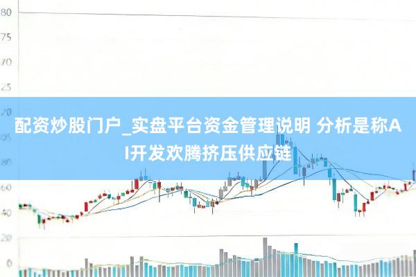 配资炒股门户_实盘平台资金管理说明 分析是称AI开发欢腾挤压供应链