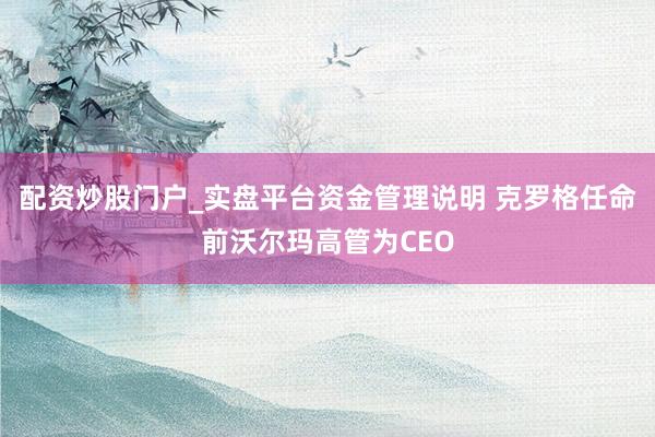 配资炒股门户_实盘平台资金管理说明 克罗格任命前沃尔玛高管为CEO