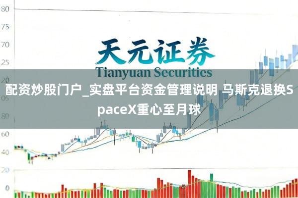 配资炒股门户_实盘平台资金管理说明 马斯克退换SpaceX重心至月球
