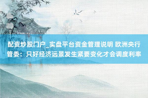 配资炒股门户_实盘平台资金管理说明 欧洲央行管委：只好经济远景发生紧要变化才会调度利率