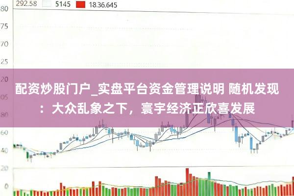 配资炒股门户_实盘平台资金管理说明 随机发现：大众乱象之下，寰宇经济正欣喜发展
