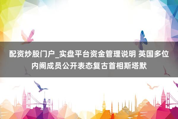 配资炒股门户_实盘平台资金管理说明 英国多位内阁成员公开表态复古首相斯塔默