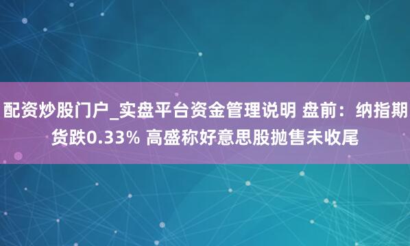 配资炒股门户_实盘平台资金管理说明 盘前：纳指期货跌0.33% 高盛称好意思股抛售未收尾