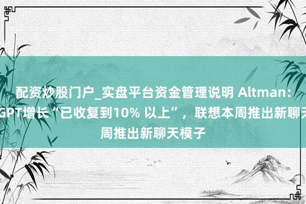 配资炒股门户_实盘平台资金管理说明 Altman：ChatGPT增长“已收复到10% 以上”，联想本周推出新聊天模子