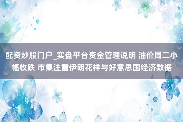 配资炒股门户_实盘平台资金管理说明 油价周二小幅收跌 市集注重伊朗花样与好意思国经济数据
