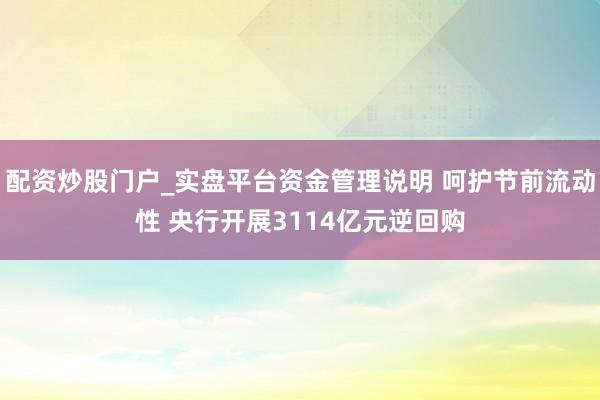 配资炒股门户_实盘平台资金管理说明 呵护节前流动性 央行开展3114亿元逆回购