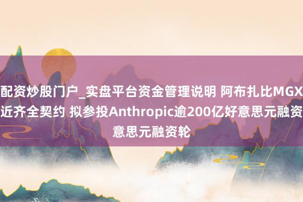 配资炒股门户_实盘平台资金管理说明 阿布扎比MGX接近齐全契约 拟参投Anthropic逾200亿好意思元融资轮