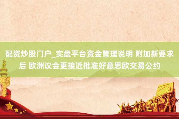 配资炒股门户_实盘平台资金管理说明 附加新要求后 欧洲议会更接近批准好意思欧交易公约