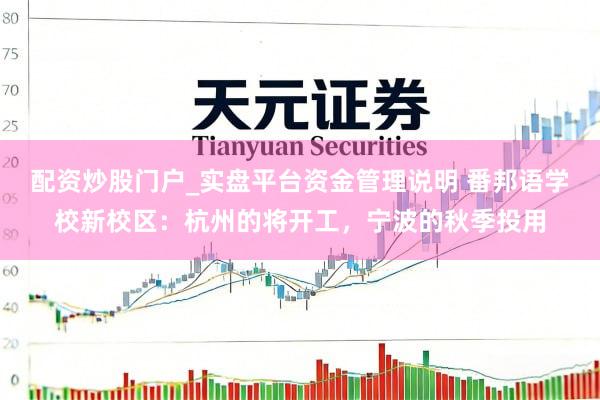 配资炒股门户_实盘平台资金管理说明 番邦语学校新校区：杭州的将开工，宁波的秋季投用