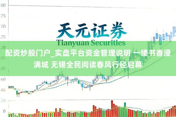 配资炒股门户_实盘平台资金管理说明 一缕书香浸满城 无锡全民阅读春风行径启幕