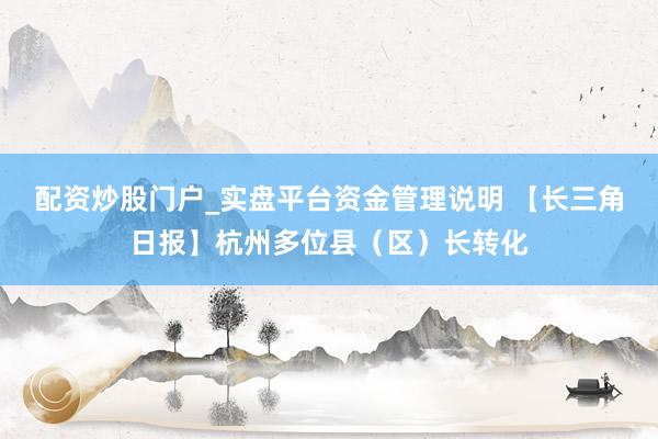配资炒股门户_实盘平台资金管理说明 【长三角日报】杭州多位县（区）长转化
