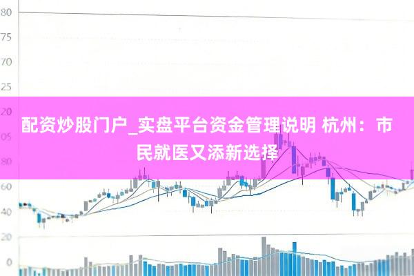 配资炒股门户_实盘平台资金管理说明 杭州：市民就医又添新选择
