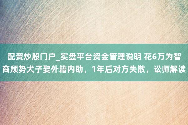 配资炒股门户_实盘平台资金管理说明 花6万为智商颓势犬子娶外籍内助，1年后对方失散，讼师解读
