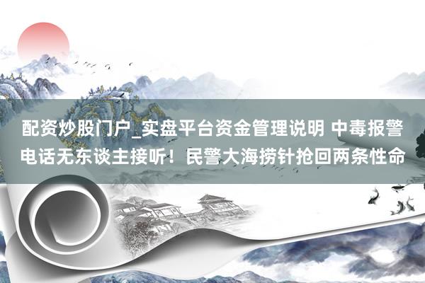配资炒股门户_实盘平台资金管理说明 中毒报警电话无东谈主接听！民警大海捞针抢回两条性命