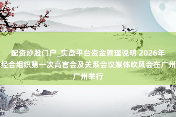 配资炒股门户_实盘平台资金管理说明 2026年亚太经合组织第一次高官会及关系会议媒体吹风会在广州举行