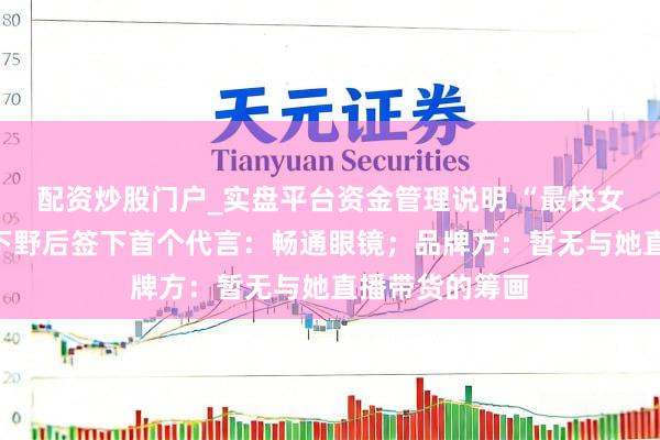 配资炒股门户_实盘平台资金管理说明 “最快女照应”张水华下野后签下首个代言：畅通眼镜；品牌方：暂无与她直播带货的筹画