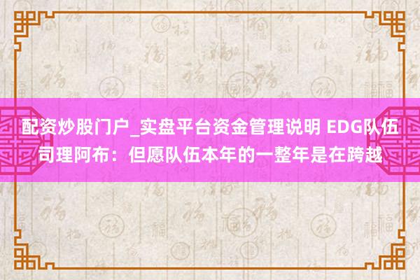 配资炒股门户_实盘平台资金管理说明 EDG队伍司理阿布：但愿队伍本年的一整年是在跨越