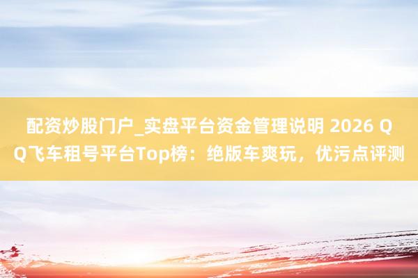 配资炒股门户_实盘平台资金管理说明 2026 QQ飞车租号平台Top榜：绝版车爽玩，优污点评测