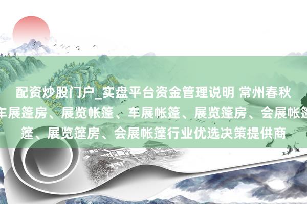 配资炒股门户_实盘平台资金管理说明 常州春秋会展篷房有限公司：车展篷房、展览帐篷、车展帐篷、展览篷房、会展帐篷行业优选决策提供商