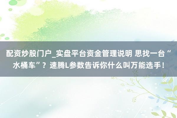 配资炒股门户_实盘平台资金管理说明 思找一台“水桶车”？速腾L参数告诉你什么叫万能选手！