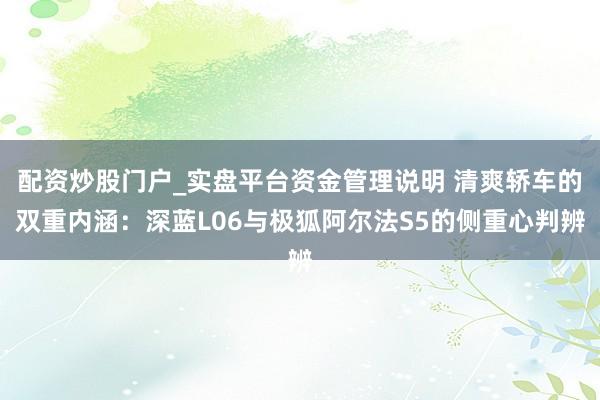 配资炒股门户_实盘平台资金管理说明 清爽轿车的双重内涵：深蓝L06与极狐阿尔法S5的侧重心判辨