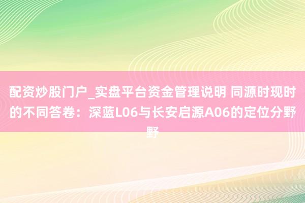 配资炒股门户_实盘平台资金管理说明 同源时现时的不同答卷：深蓝L06与长安启源A06的定位分野