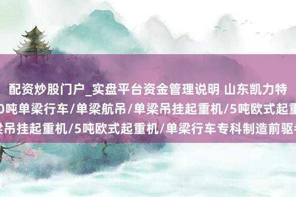 配资炒股门户_实盘平台资金管理说明 山东凯力特起重机械有限公司：10吨单梁行车/单梁航吊/单梁吊挂起重机/5吨欧式起重机/单梁行车专科制造前驱者