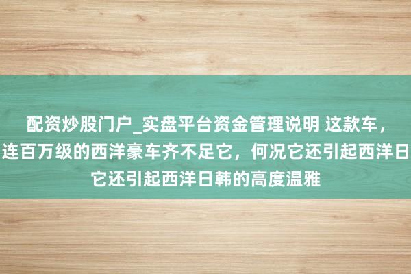 配资炒股门户_实盘平台资金管理说明 这款车，太前锋顺眼，连百万级的西洋豪车齐不足它，何况它还引起西洋日韩的高度温雅
