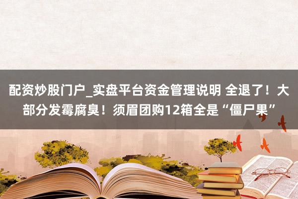 配资炒股门户_实盘平台资金管理说明 全退了！大部分发霉腐臭！须眉团购12箱全是“僵尸果”