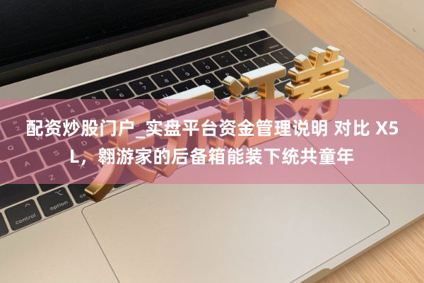 配资炒股门户_实盘平台资金管理说明 对比 X5L，翱游家的后备箱能装下统共童年
