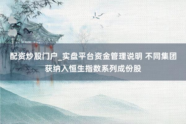 配资炒股门户_实盘平台资金管理说明 不同集团获纳入恒生指数系列成份股