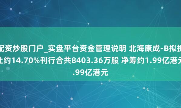 配资炒股门户_实盘平台资金管理说明 北海康成-B拟折让约14.70%刊行合共8403.36万股 净筹约1.99亿港元