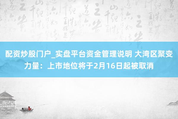 配资炒股门户_实盘平台资金管理说明 大湾区聚变力量：上市地位将于2月16日起被取消