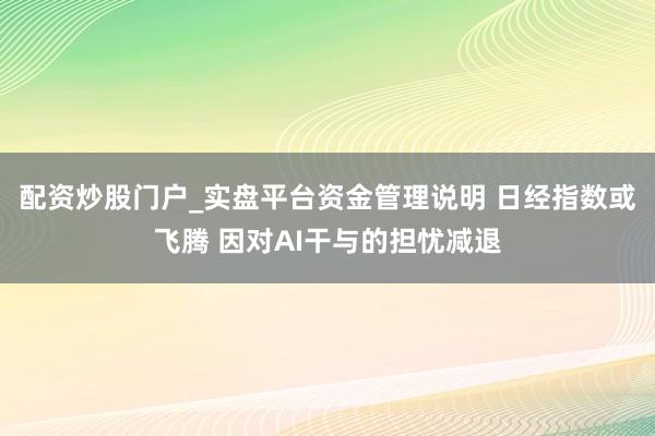 配资炒股门户_实盘平台资金管理说明 日经指数或飞腾 因对AI干与的担忧减退