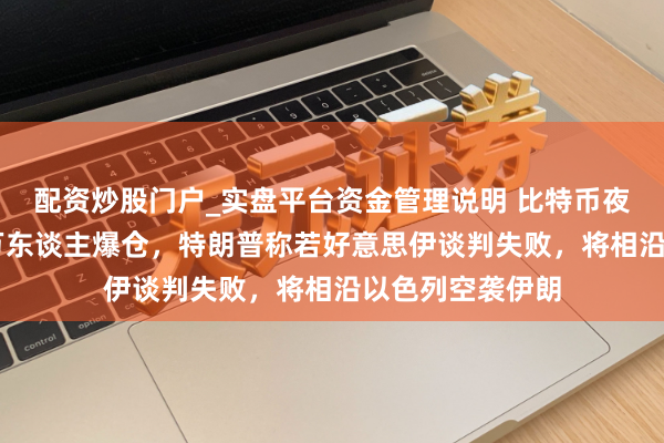 配资炒股门户_实盘平台资金管理说明 比特币夜深跳水，近12万东谈主爆仓，特朗普称若好意思伊谈判失败，将相沿以色列空袭伊朗
