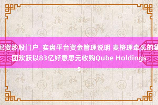 配资炒股门户_实盘平台资金管理说明 麦格理牵头的集团欢跃以83亿好意思元收购Qube Holdings