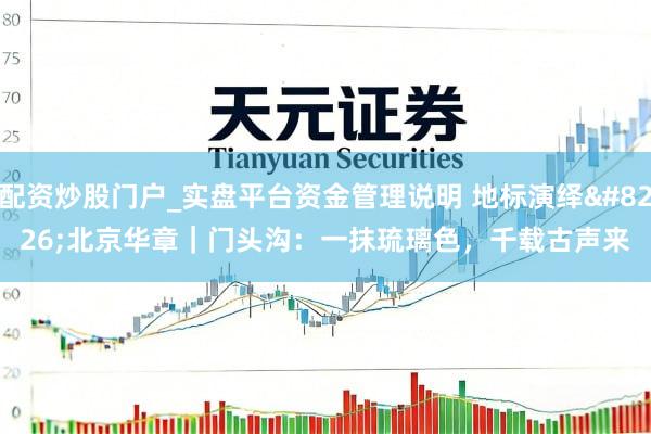 配资炒股门户_实盘平台资金管理说明 地标演绎•北京华章｜门头沟：一抹琉璃色，千载古声来