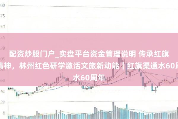 配资炒股门户_实盘平台资金管理说明 传承红旗渠精神，林州红色研学激活文旅新动能｜红旗渠通水60周年
