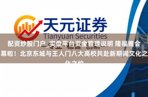 配资炒股门户_实盘平台资金管理说明 隆福雅会启幕啦！北京东城与王人门八大高校共赴新期间文化之约