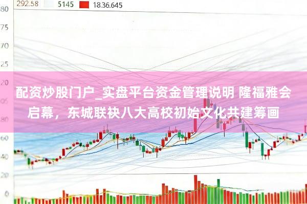 配资炒股门户_实盘平台资金管理说明 隆福雅会启幕，东城联袂八大高校初始文化共建筹画